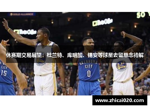 休赛期交易展望：杜兰特、库明加、锡安等球星去留悬念待解