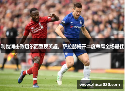 利物浦击败切尔西登顶英超，萨拉赫梅开二度荣膺全场最佳