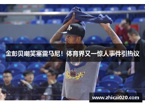 金彭贝嘲笑塞雷马尼！体育界又一惊人事件引热议